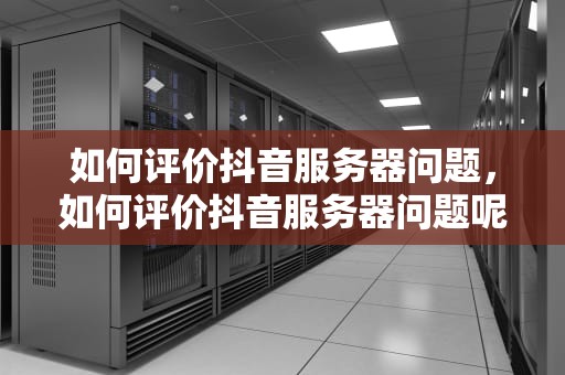 如何评价抖音服务器问题，如何评价抖音服务器问题呢