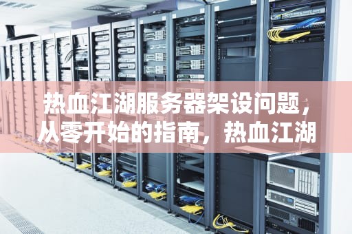 热血江湖服务器架设问题，从零开始的指南，热血江湖服务器架设问题怎么解决