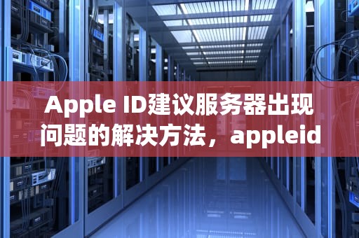 Apple ID建议服务器出现问题的解决方法，appleid建议服务器出现问题怎么办