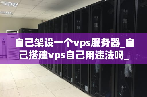 自己架设一个vps服务器_自己搭建vps自己用违法吗_自己架设一个VPS服务器的全面指南