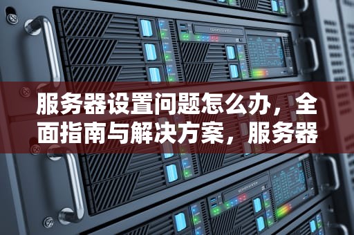服务器设置问题怎么办，全面指南与解决方案，服务器设置问题怎么办啊