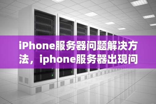 iPhone服务器问题解决方法，iphone服务器出现问题怎么办