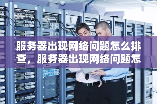 服务器出现网络问题怎么排查，服务器出现网络问题怎么排查原因