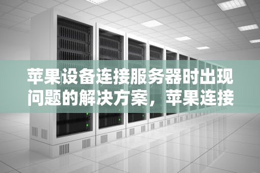 苹果设备连接服务器时出现问题的解决方案，苹果连接服务器时出问题怎么办