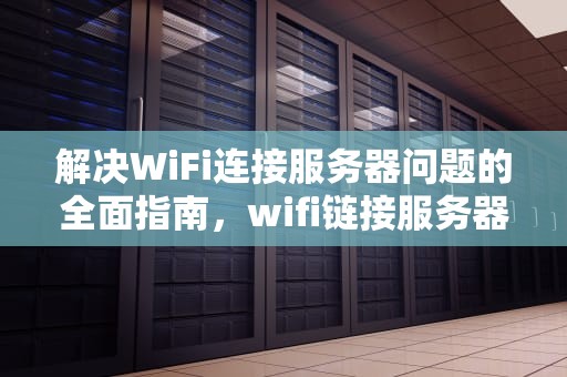 解决WiFi连接服务器问题的全面指南，wifi链接服务器出现问题怎么解决