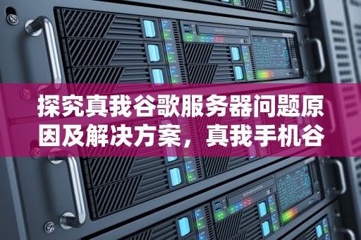 探究真我谷歌服务器问题原因及解决方案，真我手机谷歌服务
