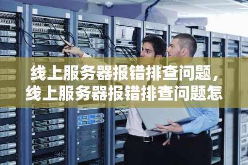 线上服务器报错排查问题，线上服务器报错排查问题怎么办