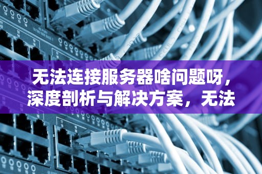 无法连接服务器啥问题呀，深度剖析与解决方案，无法连接服务器啥问题呀怎么解决