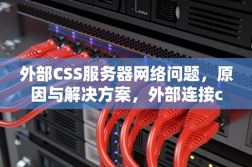 外部CSS服务器网络问题，原因与解决方案，外部连接css