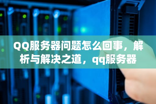 QQ服务器问题怎么回事，解析与解决之道，qq服务器问题怎么回事啊
