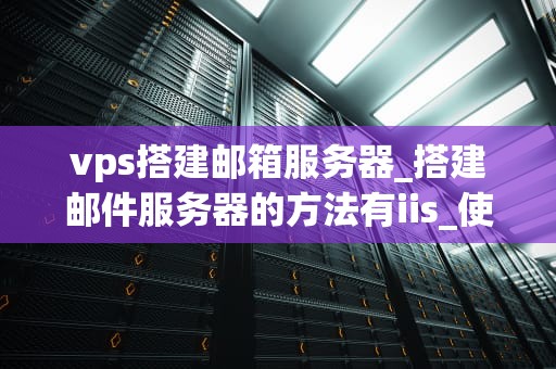 vps搭建邮箱服务器_搭建邮件服务器的方法有iis_使用VPS搭建邮箱服务器的全面指南