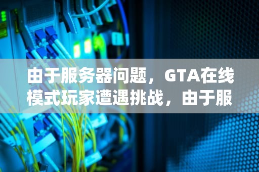 由于服务器问题，GTA在线模式玩家遭遇挑战，由于服务器连接问题gta