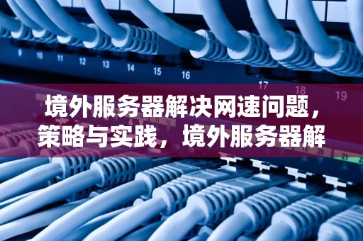 境外服务器解决网速问题，策略与实践，境外服务器解决网速问题的方法