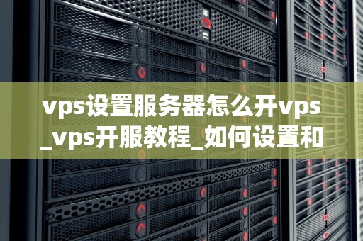 vps设置服务器怎么开vps_vps开服教程_如何设置和管理您的VPS服务器