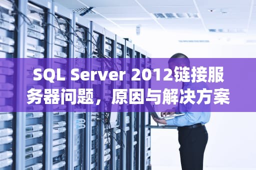 SQL Server 2012链接服务器问题，原因与解决方案，sql2012连接服务器失败