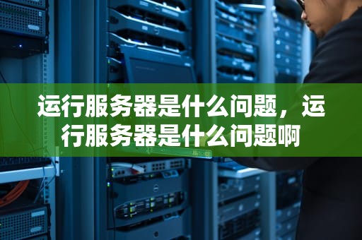 运行服务器是什么问题，运行服务器是什么问题啊