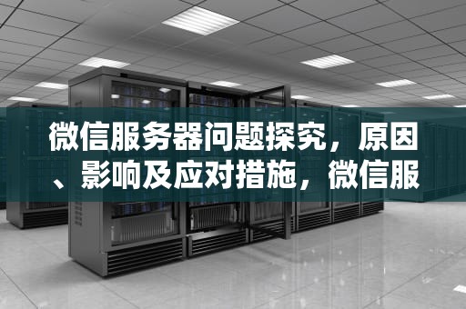 微信服务器问题探究，原因、影响及应对措施，微信服务器有问题吗怎么解决