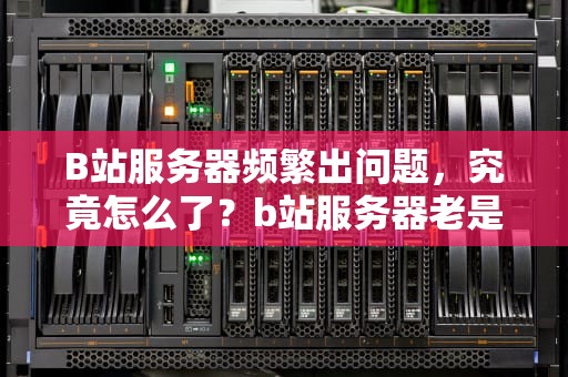 B站服务器频繁出问题，究竟怎么了？b站服务器老是出问题怎么办