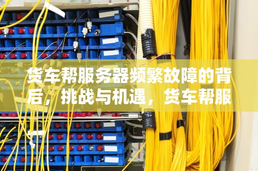 货车帮服务器频繁故障的背后，挑战与机遇，货车帮服务器繁忙咋回事
