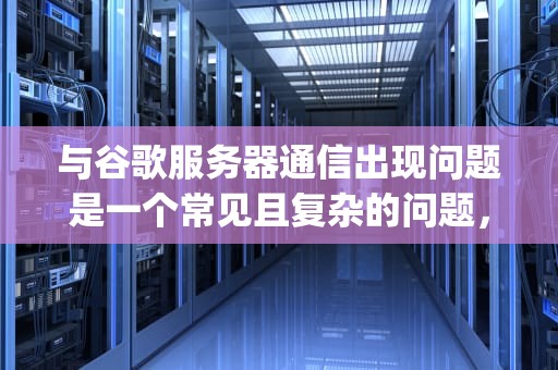 与谷歌服务器通信出现问题是一个常见且复杂的问题，可能由多种原因引起。以下是一些常见的原因及相应的解决方法，与google服务器通信出现错误