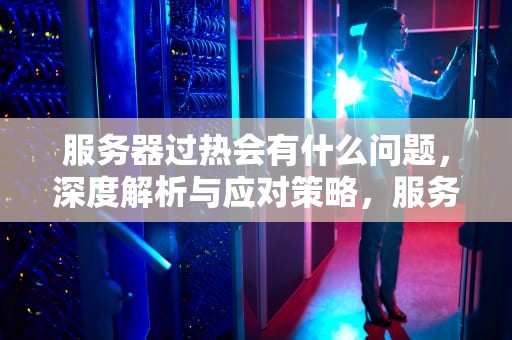 服务器过热会有什么问题，深度解析与应对策略，服务器过热会有什么问题吗