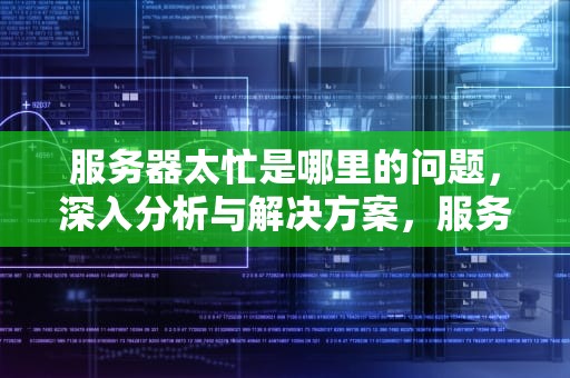 服务器太忙是哪里的问题，深入分析与解决方案，服务器太忙是哪里的问题啊