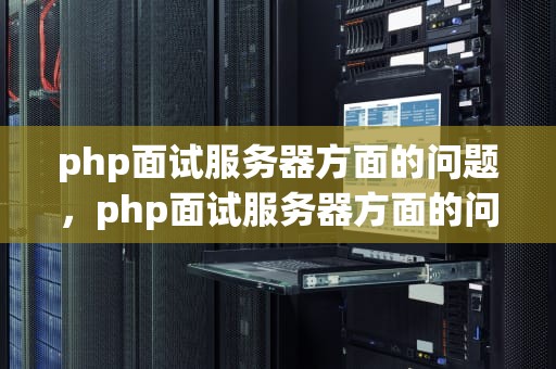 php面试服务器方面的问题，php面试服务器方面的问题有哪些