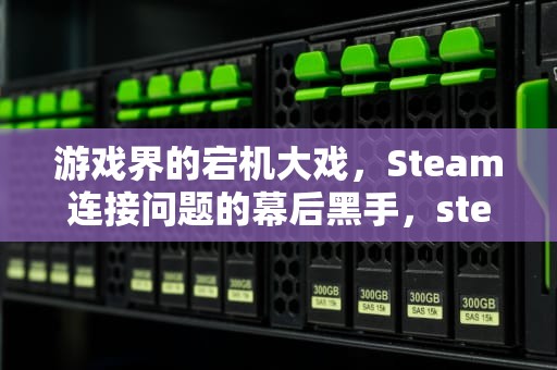 游戏界的宕机大戏，Steam连接问题的幕后黑手，steam服务器异常,请耐心等待下