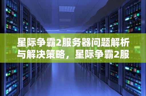 星际争霸2服务器问题解析与解决策略，星际争霸2服务器问题怎么解决