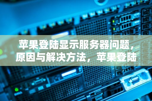 苹果登陆显示服务器问题，原因与解决方法，苹果登陆显示服务器问题怎么解决