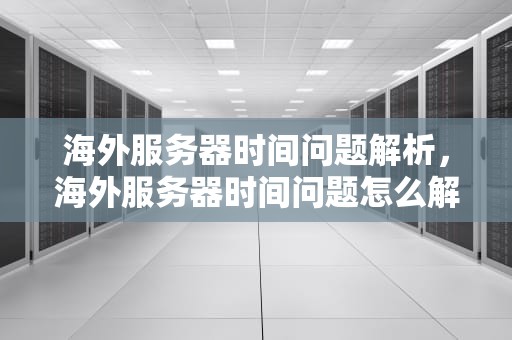 海外服务器时间问题解析，海外服务器时间问题怎么解决