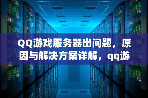 QQ游戏服务器出问题，原因与解决方案详解，qq游戏服务器出问题怎么办
