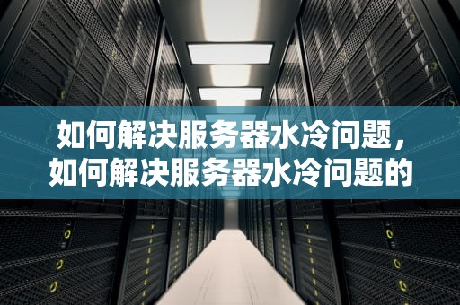 如何解决服务器水冷问题，如何解决服务器水冷问题的方法