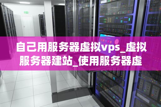 自己用服务器虚拟vps_虚拟服务器建站_使用服务器虚拟VPS的全面指南