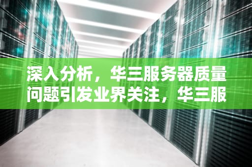 深入分析，华三服务器质量问题引发业界关注，华三服务器质保期多久