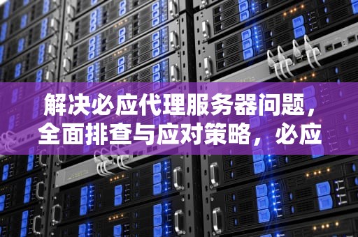 解决必应代理服务器问题，全面排查与应对策略，必应代理服务器有问题怎么解决