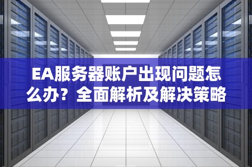EA服务器账户出现问题怎么办？全面解析及解决策略，ea服务器账户出现问题怎么办