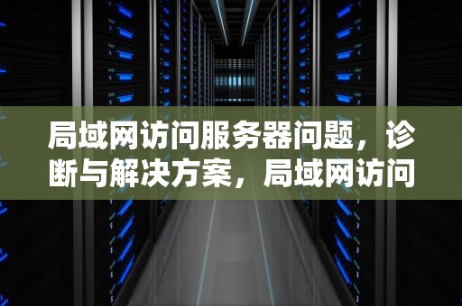 局域网访问服务器问题，诊断与解决方案，局域网访问服务器问题怎么解决