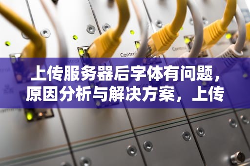 上传服务器后字体有问题，原因分析与解决方案，上传服务器后字体有问题怎么办