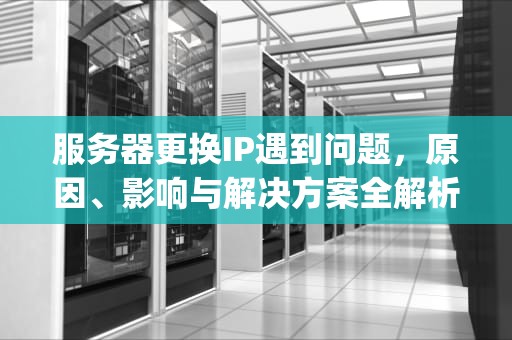 服务器更换IP遇到问题，原因、影响与解决方案全解析，服务器更换ip遇到问题怎么解决