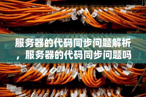 服务器的代码同步问题解析，服务器的代码同步问题吗安全吗