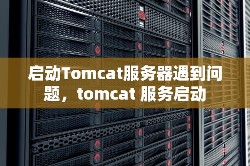 启动Tomcat服务器遇到问题，tomcat 服务启动