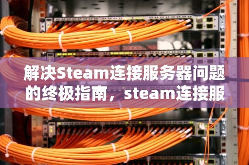 解决Steam连接服务器问题的终极指南，steam连接服务器出现问题怎么办