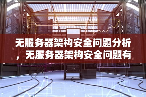 无服务器架构安全问题分析，无服务器架构安全问题有哪些