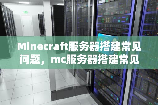 Minecraft服务器搭建常见问题，mc服务器搭建常见问题有哪些