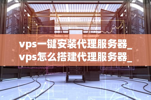 vps一键安装代理服务器_vps怎么搭建代理服务器_VPS一键安装代理服务器的全面指南