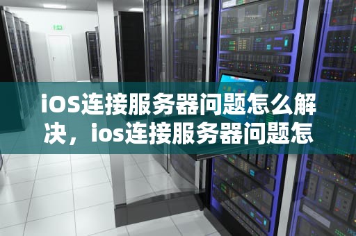 iOS连接服务器问题怎么解决，ios连接服务器问题怎么解决的