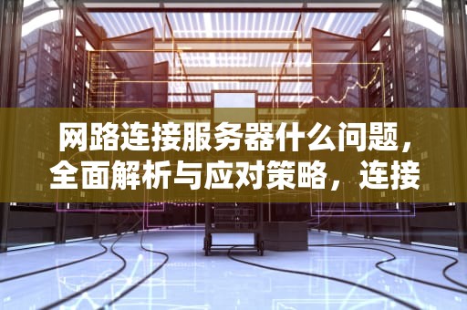网路连接服务器什么问题，全面解析与应对策略，连接网络服务器