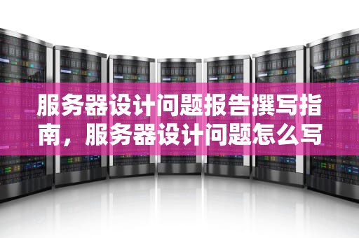 服务器设计问题报告撰写指南，服务器设计问题怎么写报告范文