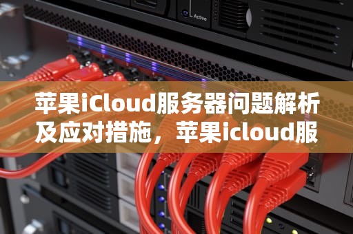 苹果iCloud服务器问题解析及应对措施，苹果icloud服务器出现问题怎么办